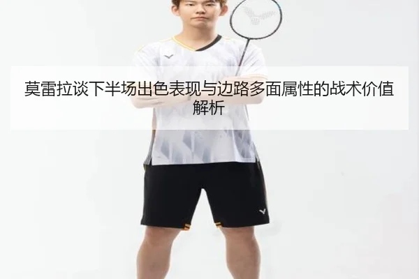 莫雷拉谈下半场出色表现与边路多面属性的战术价值解析
